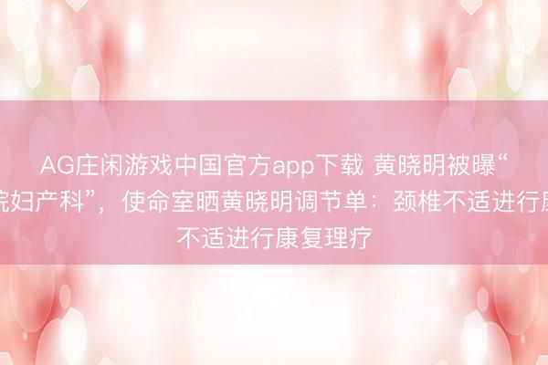 AG庄闲游戏中国官方app下载 黄晓明被曝“现身病院妇产科”,使命室晒黄晓明调节单:颈椎不适进行康复理疗