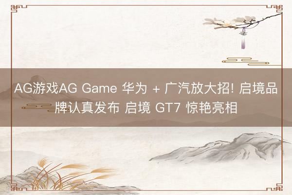 AG游戏AG Game 华为 + 广汽放大招! 启境品牌认真发布 启境 GT7 惊艳亮相