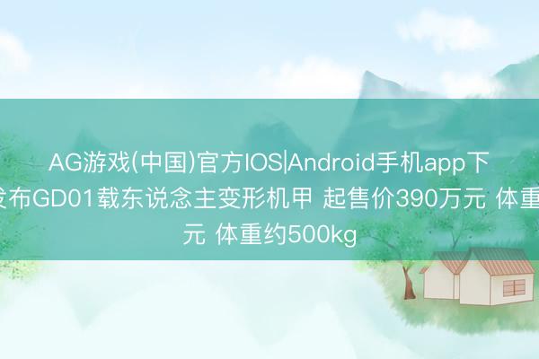 AG游戏(中国)官方IOS|Android手机app下载 宇树发布GD01载东说念主变形机甲 起售价390万元 体重约500kg