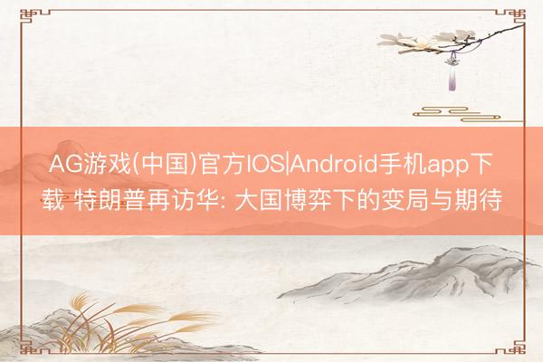 AG游戏(中国)官方IOS|Android手机app下载 特朗普再访华: 大国博弈下的变局与期待