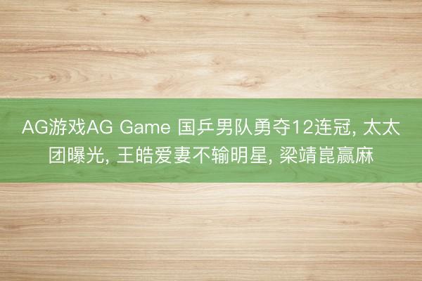 AG游戏AG Game 国乒男队勇夺12连冠, 太太团曝光, 王皓爱妻不输明星, 梁靖崑赢麻