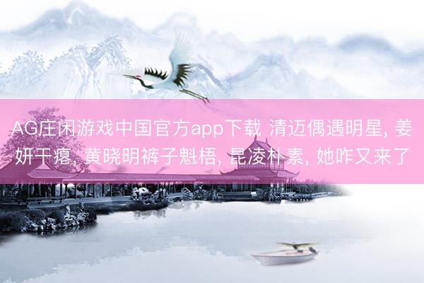 AG庄闲游戏中国官方app下载 清迈偶遇明星, 姜妍干瘪, 黄晓明裤子魁梧, 昆凌朴素, 她咋又来了