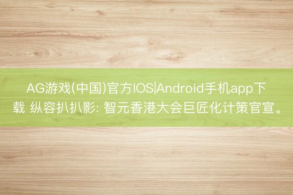 AG游戏(中国)官方IOS|Android手机app下载 纵容扒扒影: 智元香港大会巨匠化计策官宣。