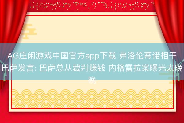 AG庄闲游戏中国官方app下载 弗洛伦蒂诺相干巴萨发言: 巴萨总从裁判赚钱 内格雷拉案曝光太晚