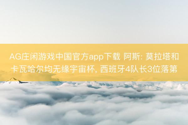 AG庄闲游戏中国官方app下载 阿斯: 莫拉塔和卡瓦哈尔均无缘宇宙杯, 西班牙4队长3位落第