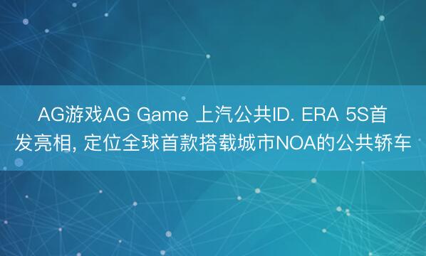 AG游戏AG Game 上汽公共ID. ERA 5S首发亮相, 定位全球首款搭载城市NOA的公共轿车