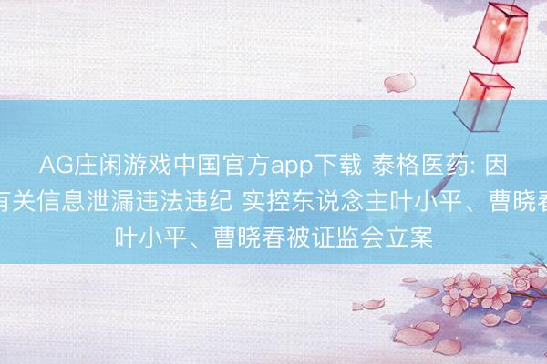 AG庄闲游戏中国官方app下载 泰格医药: 因涉嫌抓股变动有关信息泄漏违法违纪 实控东说念主叶小平、曹晓春被证监会立案