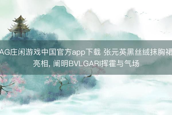 AG庄闲游戏中国官方app下载 张元英黑丝绒抹胸裙亮相, 阐明BVLGARI挥霍与气场