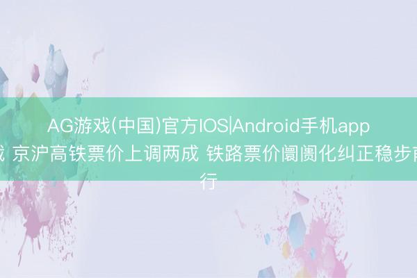 AG游戏(中国)官方IOS|Android手机app下载 京沪高铁票价上调两成 铁路票价阛阓化纠正稳步前行