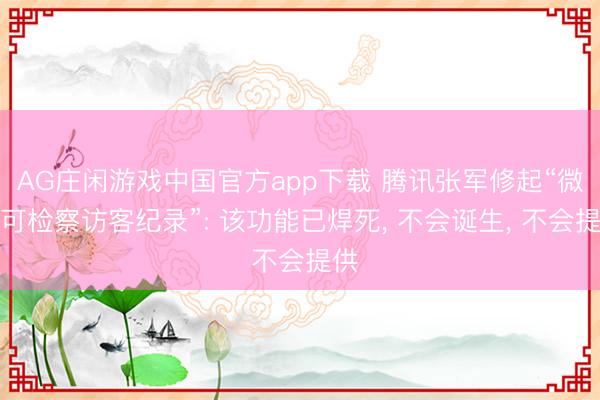 AG庄闲游戏中国官方app下载 腾讯张军修起“微信可检察访客纪录”: 该功能已焊死， 不会诞生， 不会提供