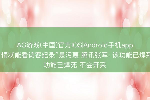 AG游戏(中国)官方IOS|Android手机app下载 “微信情状能看访客纪录”是污蔑 腾讯张军: 该功能已焊死 不会开采