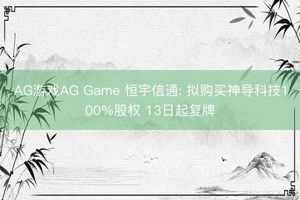 AG游戏AG Game 恒宇信通: 拟购买神导科技100%股权 13日起复牌
