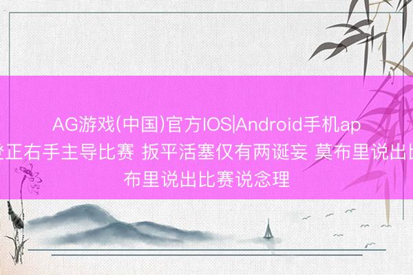 AG游戏(中国)官方IOS|Android手机app下载 哈登正右手主导比赛 扳平活塞仅有两诞妄 莫布里说出比赛说念理