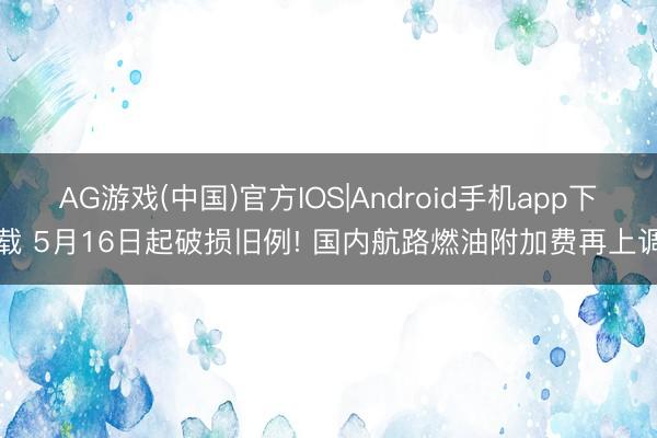 AG游戏(中国)官方IOS|Android手机app下载 5月16日起破损旧例! 国内航路燃油附加费再上调