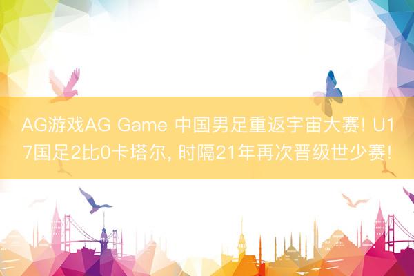 AG游戏AG Game 中国男足重返宇宙大赛! U17国足2比0卡塔尔， 时隔21年再次晋级世少赛!