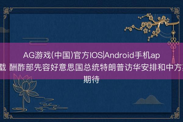 AG游戏(中国)官方IOS|Android手机app下载 酬酢部先容好意思国总统特朗普访华安排和中方期待