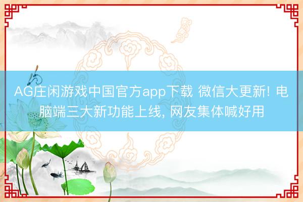 AG庄闲游戏中国官方app下载 微信大更新! 电脑端三大新功能上线, 网友集体喊好用