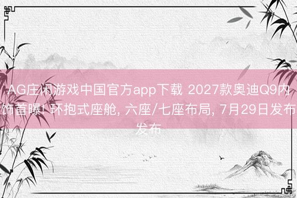 AG庄闲游戏中国官方app下载 2027款奥迪Q9内饰首曝! 环抱式座舱， 六座/七座布局， 7月29日发布