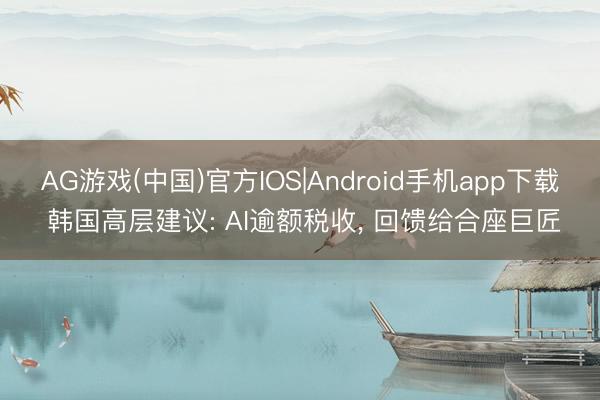 AG游戏(中国)官方IOS|Android手机app下载 韩国高层建议: AI逾额税收， 回馈给合座巨匠