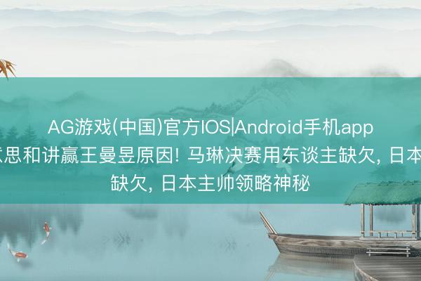AG游戏(中国)官方IOS|Android手机app下载 张本好意思和讲赢王曼昱原因! 马琳决赛用东谈主缺欠， 日本主帅领略神秘
