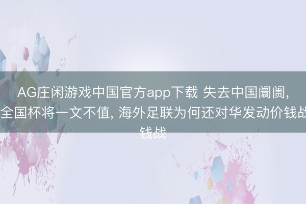 AG庄闲游戏中国官方app下载 失去中国阛阓， 全国杯将一文不值， 海外足联为何还对华发动价钱战