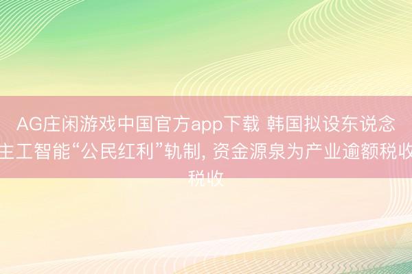 AG庄闲游戏中国官方app下载 韩国拟设东说念主工智能“公民红利”轨制， 资金源泉为产业逾额税收