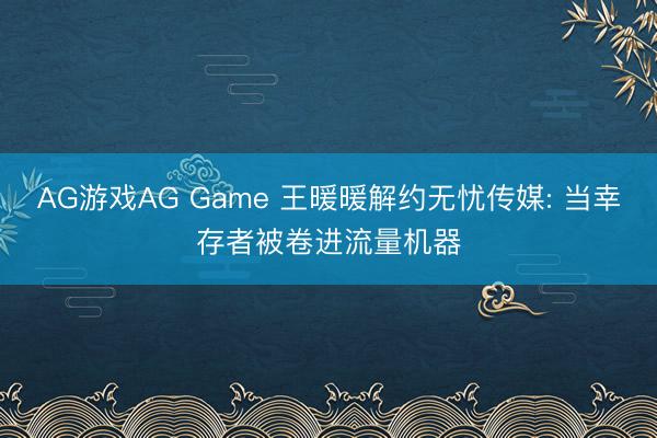 AG游戏AG Game 王暖暖解约无忧传媒: 当幸存者被卷进流量机器