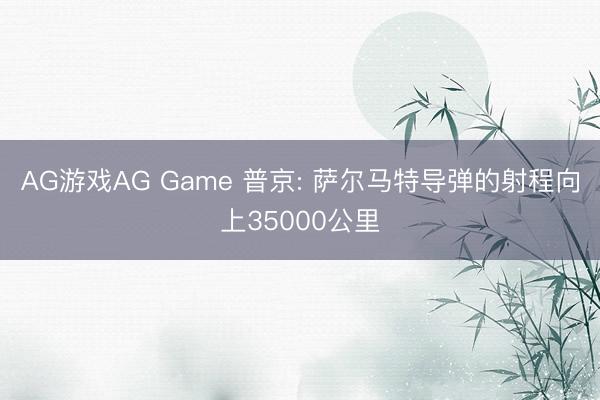 AG游戏AG Game 普京: 萨尔马特导弹的射程向上35000公里