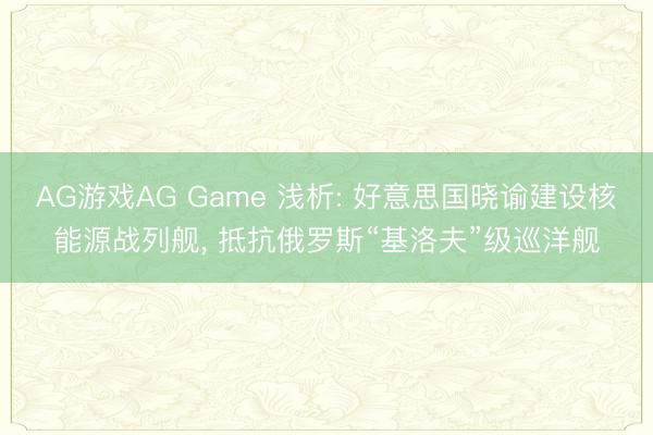 AG游戏AG Game 浅析: 好意思国晓谕建设核能源战列舰, 抵抗俄罗斯“基洛夫”级巡洋舰