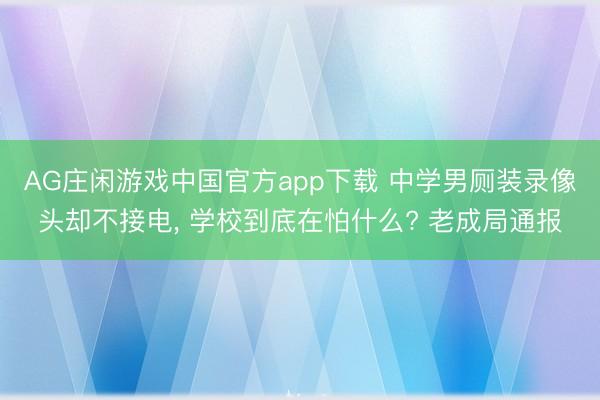 AG庄闲游戏中国官方app下载 中学男厕装录像头却不接电， 学校到底在怕什么? 老成局通报