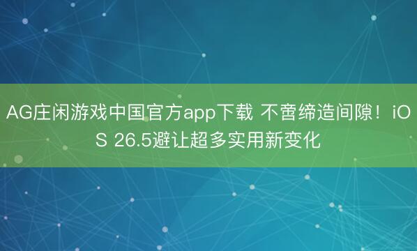 AG庄闲游戏中国官方app下载 不啻缔造间隙！iOS 26.5避让超多实用新变化