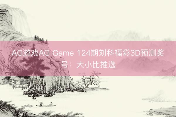 AG游戏AG Game 124期刘科福彩3D预测奖号:大小比推选