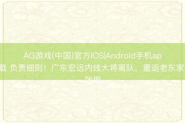 AG游戏(中国)官方IOS|Android手机app下载 负责细则!广东宏远内线大将离队,重返老东家效用