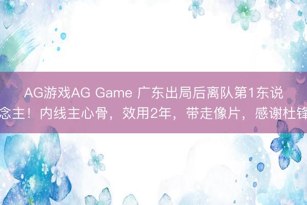 AG游戏AG Game 广东出局后离队第1东说念主!内线主心骨,效用2年,带走像片,感谢杜锋