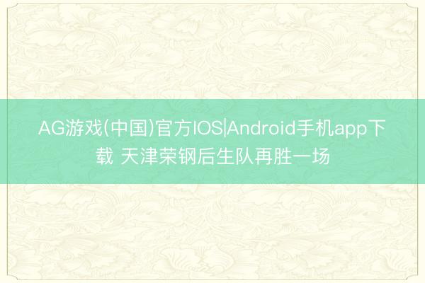 AG游戏(中国)官方IOS|Android手机app下载 天津荣钢后生队再胜一场