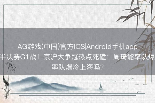AG游戏(中国)官方IOS|Android手机app下载 CBA半决赛G1战！京沪大争冠热点死磕：周琦能率队爆冷上海吗？