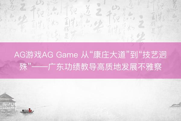 AG游戏AG Game 从“康庄大道”到“技艺迥殊”——广东功绩教导高质地发展不雅察