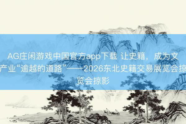 AG庄闲游戏中国官方app下载 让史籍,成为文化产业“逾越的道路”——2026东北史籍交易展览会掠影