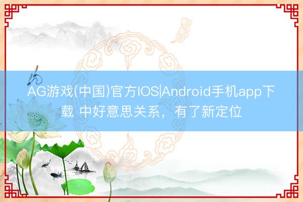 AG游戏(中国)官方IOS|Android手机app下载 中好意思关系，有了新定位