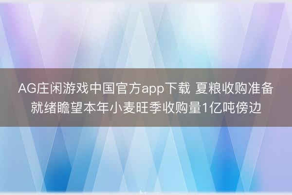 AG庄闲游戏中国官方app下载 夏粮收购准备就绪瞻望本年小麦旺季收购量1亿吨傍边