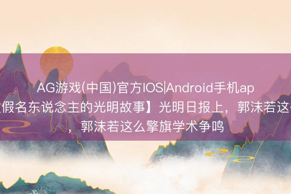 AG游戏(中国)官方IOS|Android手机app下载 【这些文假名东说念主的光明故事】光明日报上，郭沫若这么擎旗学术争鸣