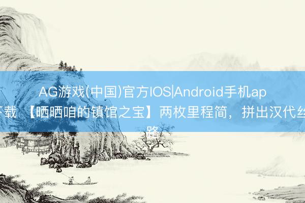 AG游戏(中国)官方IOS|Android手机app下载 【晒晒咱的镇馆之宝】两枚里程简,拼出汉代丝路