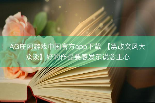AG庄闲游戏中国官方app下载 【篡改文风大众谈】好的作品要感发东说念主心