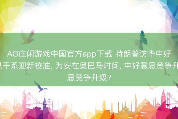 AG庄闲游戏中国官方app下载 特朗普访华中好意思干系迎新校准, 为安在奥巴马时间, 中好意思竞争升级?