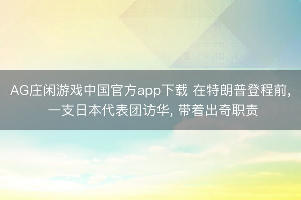 AG庄闲游戏中国官方app下载 在特朗普登程前, 一支日本代表团访华, 带着出奇职责