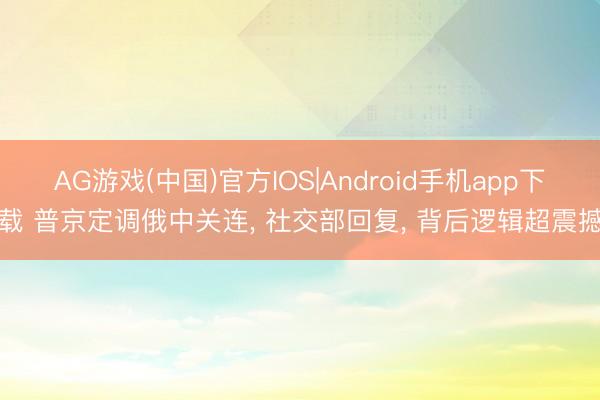 AG游戏(中国)官方IOS|Android手机app下载 普京定调俄中关连, 社交部回复, 背后逻辑超震撼