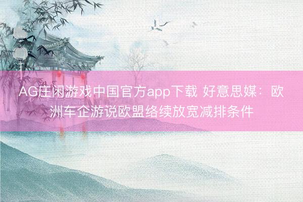 AG庄闲游戏中国官方app下载 好意思媒:欧洲车企游说欧盟络续放宽减排条件