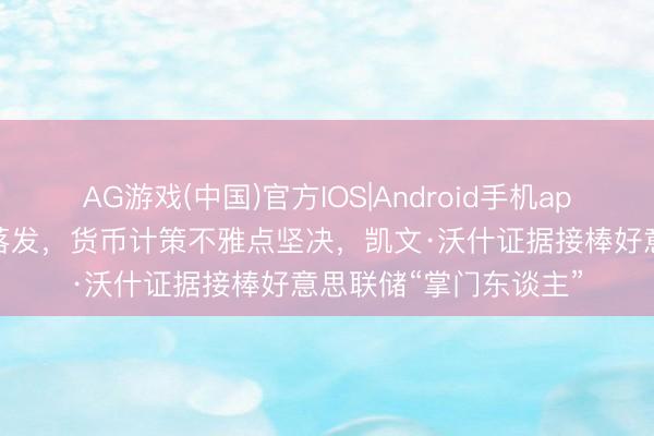 AG游戏(中国)官方IOS|Android手机app下载 并非经济中途落发,货币计策不雅点坚决,凯文·沃什证据接棒好意思联储“掌门东谈主”