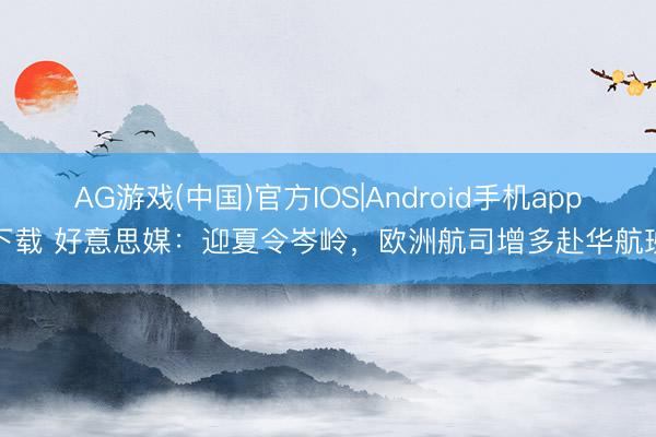 AG游戏(中国)官方IOS|Android手机app下载 好意思媒:迎夏令岑岭,欧洲航司增多赴华航班