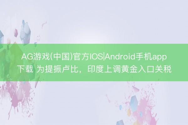 AG游戏(中国)官方IOS|Android手机app下载 为提振卢比，印度上调黄金入口关税
